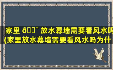 家里 🐯 放水幕墙需要看风水吗(家里放水幕墙需要看风水吗为什么)